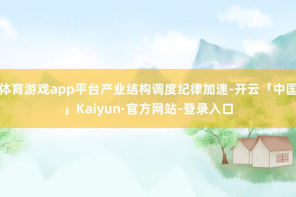 体育游戏app平台产业结构调度纪律加速-开云「中国」Kaiyun·官方网站-登录入口