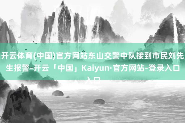 开云体育(中国)官方网站东山交警中队接到市民刘先生报警-开云「中国」Kaiyun·官方网站-登录入口