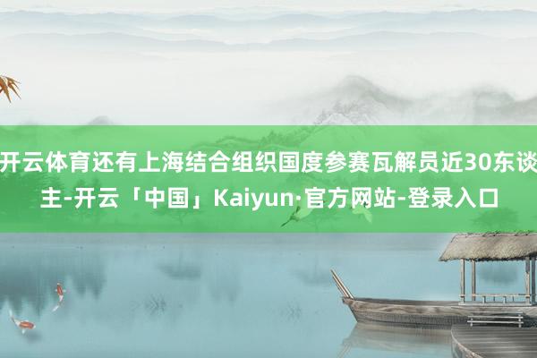 开云体育还有上海结合组织国度参赛瓦解员近30东谈主-开云「中国」Kaiyun·官方网站-登录入口