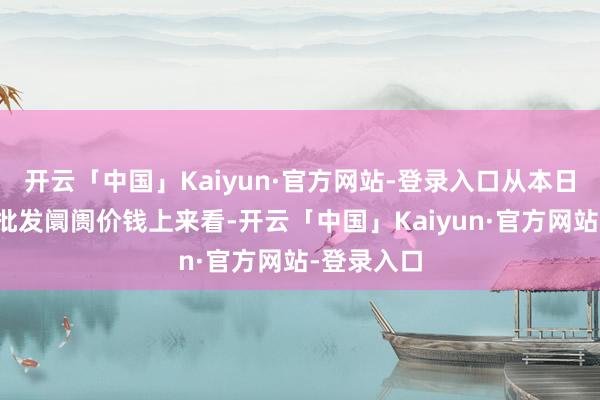 开云「中国」Kaiyun·官方网站-登录入口从本日寰宇苋菜批发阛阓价钱上来看-开云「中国」Kaiyun·官方网站-登录入口