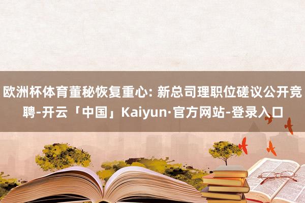 欧洲杯体育董秘恢复重心: 新总司理职位磋议公开竞聘-开云「中国」Kaiyun·官方网站-登录入口