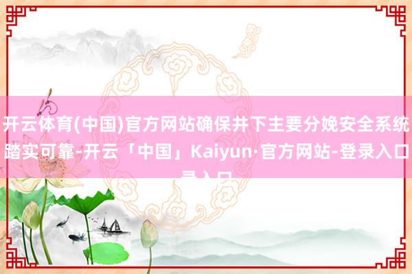 开云体育(中国)官方网站确保井下主要分娩安全系统踏实可靠-开云「中国」Kaiyun·官方网站-登录入口