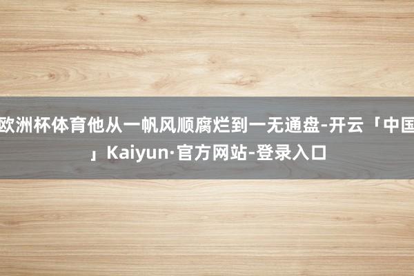 欧洲杯体育他从一帆风顺腐烂到一无通盘-开云「中国」Kaiyun·官方网站-登录入口