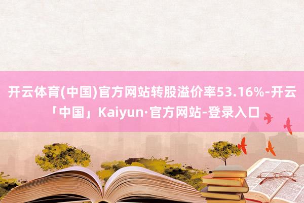 开云体育(中国)官方网站转股溢价率53.16%-开云「中国」Kaiyun·官方网站-登录入口