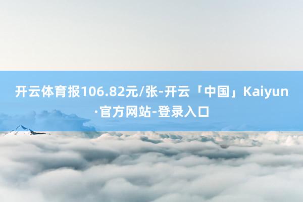 开云体育报106.82元/张-开云「中国」Kaiyun·官方网站-登录入口