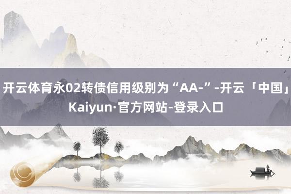 开云体育永02转债信用级别为“AA-”-开云「中国」Kaiyun·官方网站-登录入口