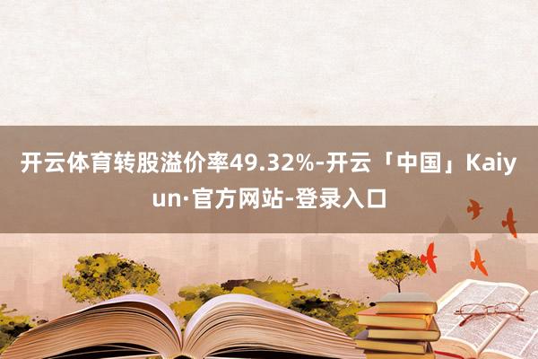 开云体育转股溢价率49.32%-开云「中国」Kaiyun·官方网站-登录入口