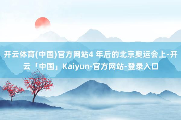 开云体育(中国)官方网站4 年后的北京奥运会上-开云「中国」Kaiyun·官方网站-登录入口