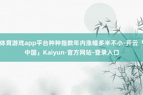 体育游戏app平台种种指数年内涨幅多半不小-开云「中国」Kaiyun·官方网站-登录入口