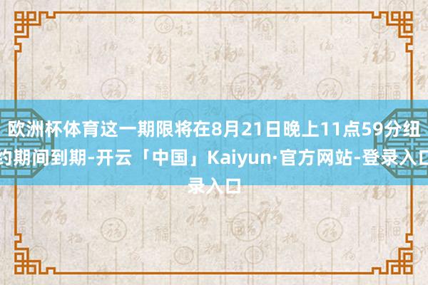 欧洲杯体育这一期限将在8月21日晚上11点59分纽约期间到期-开云「中国」Kaiyun·官方网站-登录入口