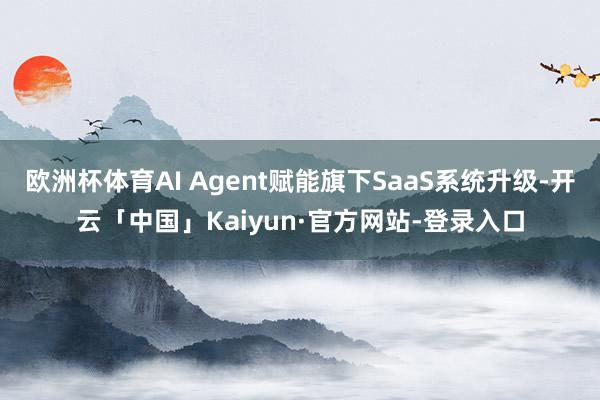 欧洲杯体育AI Agent赋能旗下SaaS系统升级-开云「中国」Kaiyun·官方网站-登录入口