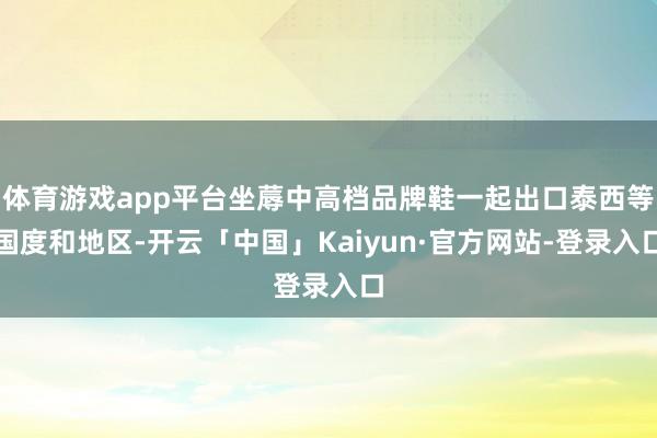 体育游戏app平台坐蓐中高档品牌鞋一起出口泰西等国度和地区-开云「中国」Kaiyun·官方网站-登录入口