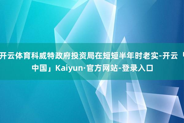 开云体育科威特政府投资局在短短半年时老实-开云「中国」Kaiyun·官方网站-登录入口