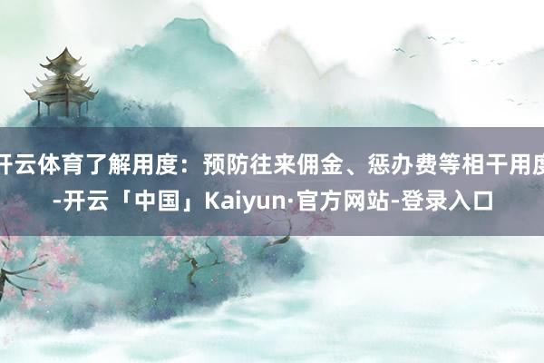 开云体育了解用度：预防往来佣金、惩办费等相干用度-开云「中国」Kaiyun·官方网站-登录入口