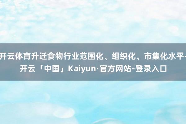 开云体育升迁食物行业范围化、组织化、市集化水平-开云「中国」Kaiyun·官方网站-登录入口