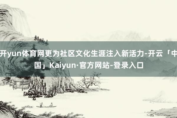 开yun体育网更为社区文化生涯注入新活力-开云「中国」Kaiyun·官方网站-登录入口