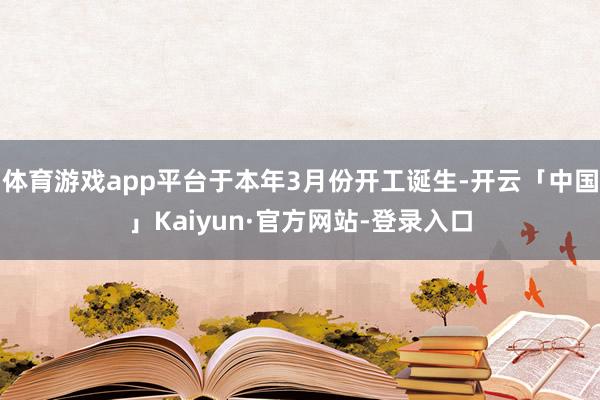 体育游戏app平台于本年3月份开工诞生-开云「中国」Kaiyun·官方网站-登录入口