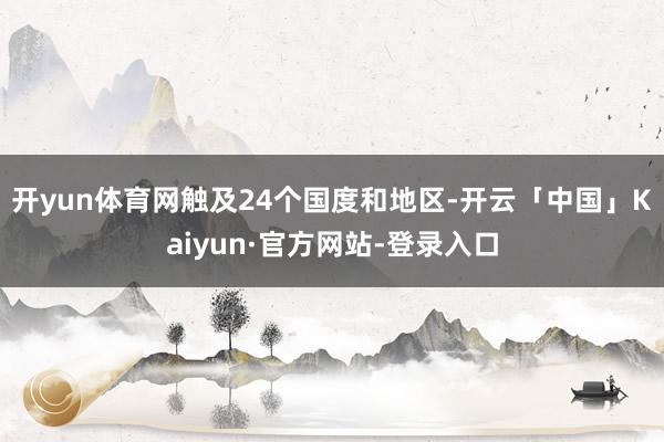 开yun体育网触及24个国度和地区-开云「中国」Kaiyun·官方网站-登录入口