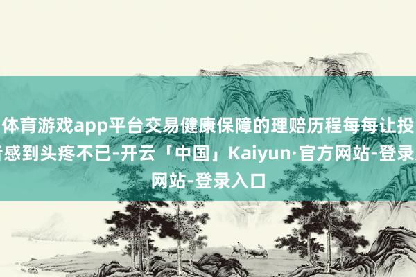 体育游戏app平台交易健康保障的理赔历程每每让投保者感到头疼不已-开云「中国」Kaiyun·官方网站-登录入口