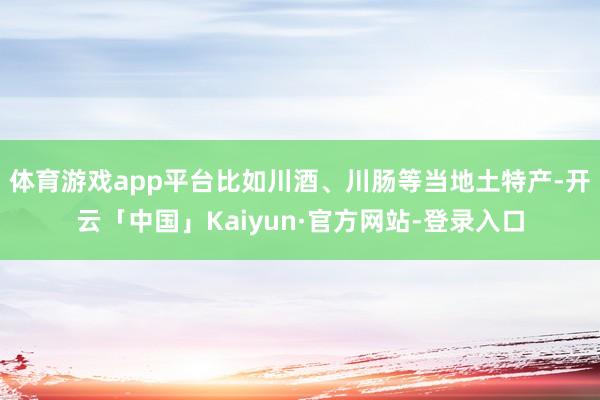 体育游戏app平台比如川酒、川肠等当地土特产-开云「中国」Kaiyun·官方网站-登录入口