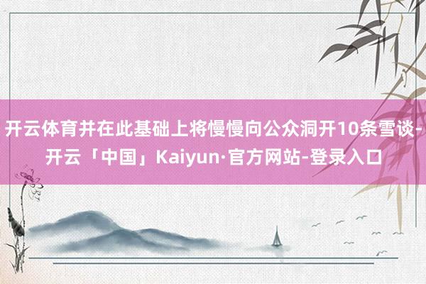 开云体育并在此基础上将慢慢向公众洞开10条雪谈-开云「中国」Kaiyun·官方网站-登录入口