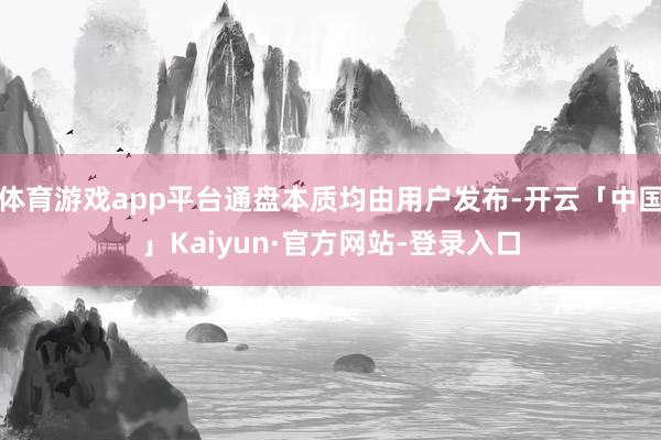 体育游戏app平台通盘本质均由用户发布-开云「中国」Kaiyun·官方网站-登录入口