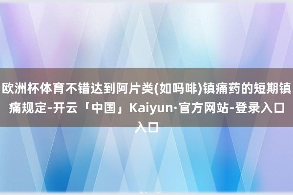 欧洲杯体育不错达到阿片类(如吗啡)镇痛药的短期镇痛规定-开云「中国」Kaiyun·官方网站-登录入口