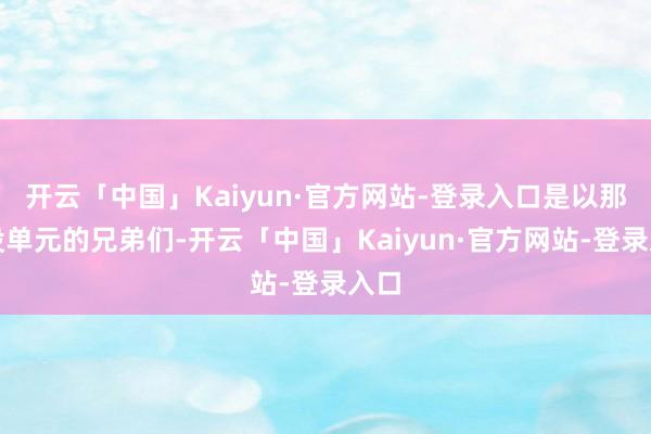 开云「中国」Kaiyun·官方网站-登录入口是以那些没单元的兄弟们-开云「中国」Kaiyun·官方网站-登录入口