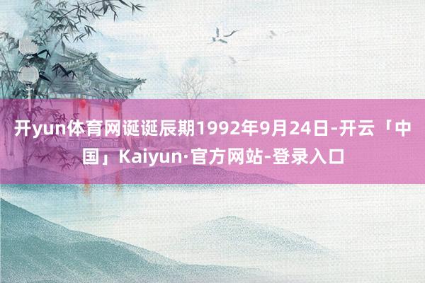 开yun体育网诞诞辰期1992年9月24日-开云「中国」Kaiyun·官方网站-登录入口