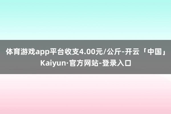 体育游戏app平台收支4.00元/公斤-开云「中国」Kaiyun·官方网站-登录入口