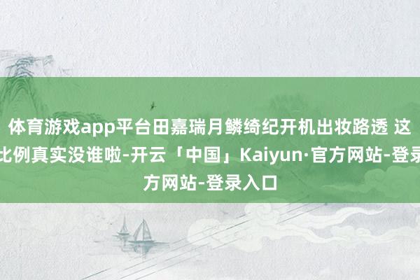 体育游戏app平台田嘉瑞月鳞绮纪开机出妆路透 这体魄比例真实没谁啦-开云「中国」Kaiyun·官方网站-登录入口