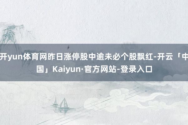 开yun体育网昨日涨停股中逾未必个股飘红-开云「中国」Kaiyun·官方网站-登录入口