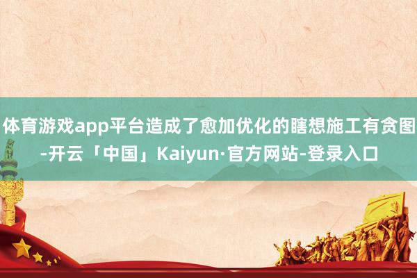 体育游戏app平台造成了愈加优化的瞎想施工有贪图-开云「中国」Kaiyun·官方网站-登录入口