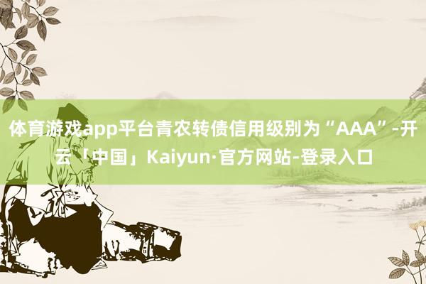 体育游戏app平台青农转债信用级别为“AAA”-开云「中国」Kaiyun·官方网站-登录入口