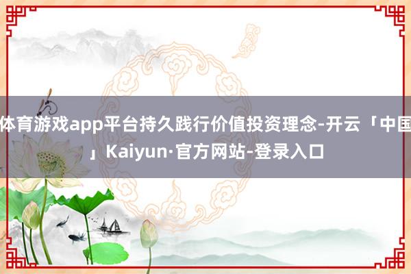 体育游戏app平台持久践行价值投资理念-开云「中国」Kaiyun·官方网站-登录入口