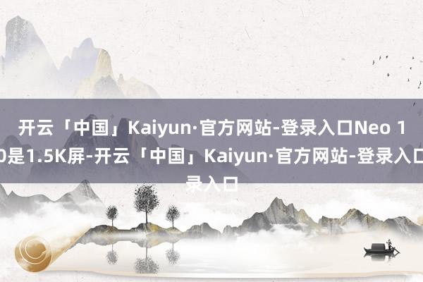 开云「中国」Kaiyun·官方网站-登录入口Neo 10是1.5K屏-开云「中国」Kaiyun·官方网站-登录入口