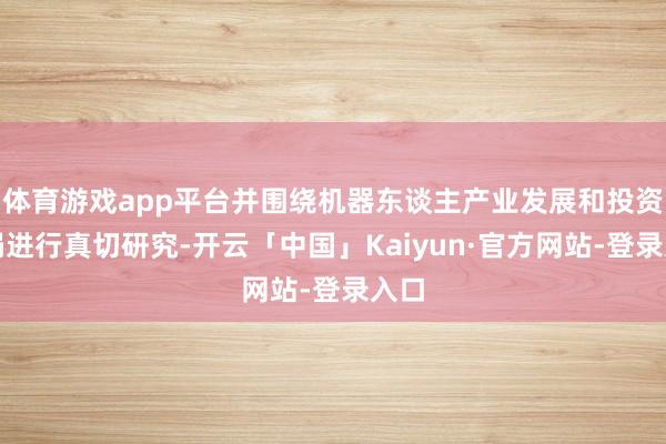 体育游戏app平台并围绕机器东谈主产业发展和投资布局进行真切研究-开云「中国」Kaiyun·官方网站-登录入口