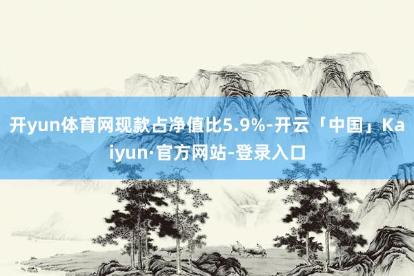 开yun体育网现款占净值比5.9%-开云「中国」Kaiyun·官方网站-登录入口