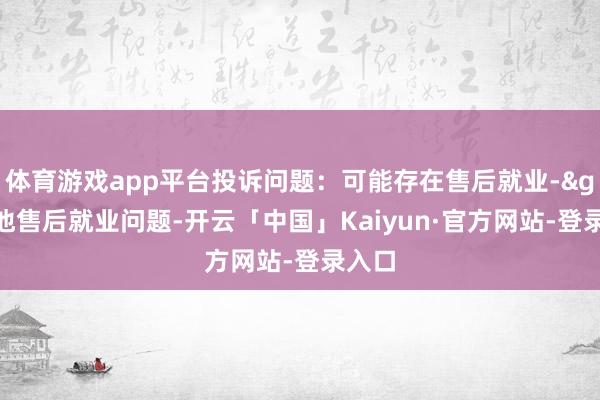 体育游戏app平台投诉问题：可能存在售后就业->其他售后就业问题-开云「中国」Kaiyun·官方网站-登录入口