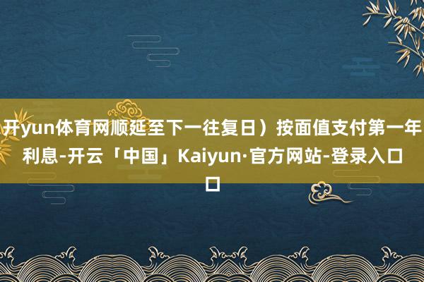 开yun体育网顺延至下一往复日）按面值支付第一年利息-开云「中国」Kaiyun·官方网站-登录入口