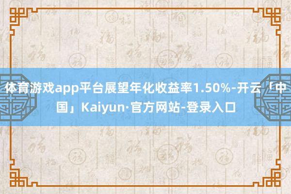 体育游戏app平台展望年化收益率1.50%-开云「中国」Kaiyun·官方网站-登录入口