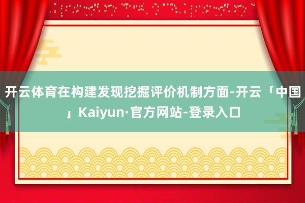 开云体育　　在构建发现挖掘评价机制方面-开云「中国」Kaiyun·官方网站-登录入口