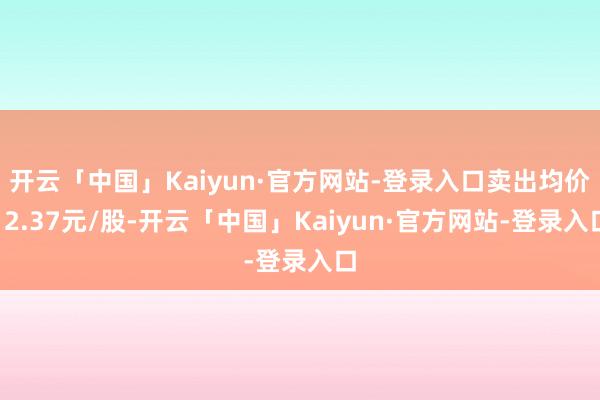 开云「中国」Kaiyun·官方网站-登录入口卖出均价12.37元/股-开云「中国」Kaiyun·官方网站-登录入口