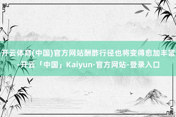开云体育(中国)官方网站酬酢行径也将变得愈加丰富-开云「中国」Kaiyun·官方网站-登录入口