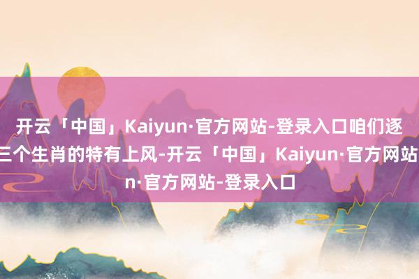 开云「中国」Kaiyun·官方网站-登录入口咱们逐个分析这三个生肖的特有上风-开云「中国」Kaiyun·官方网站-登录入口